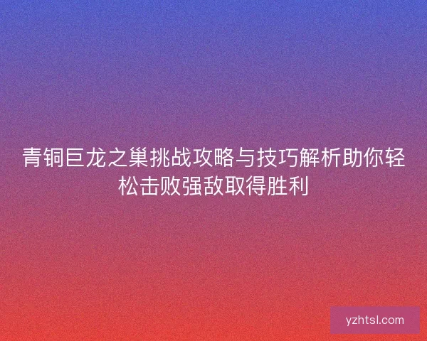 青铜巨龙之巢挑战攻略与技巧解析助你轻松击败强敌取得胜利