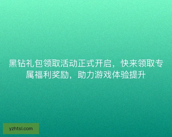 黑钻礼包领取活动正式开启，快来领取专属福利奖励，助力游戏体验提升