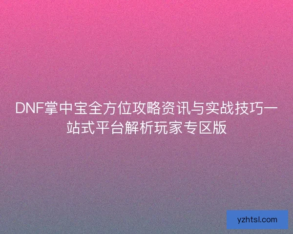DNF掌中宝全方位攻略资讯与实战技巧一站式平台解析玩家专区版