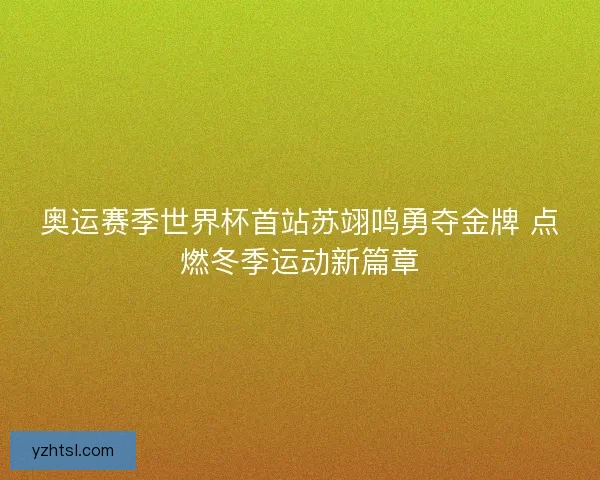奥运赛季世界杯首站苏翊鸣勇夺金牌 点燃冬季运动新篇章