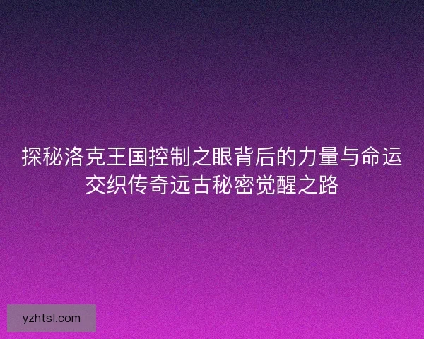 探秘洛克王国控制之眼背后的力量与命运交织传奇远古秘密觉醒之路